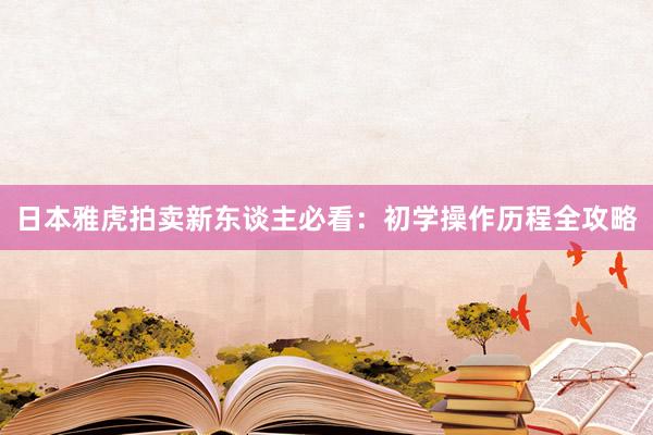 日本雅虎拍卖新东谈主必看：初学操作历程全攻略