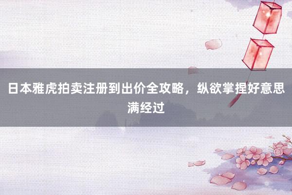 日本雅虎拍卖注册到出价全攻略，纵欲掌捏好意思满经过