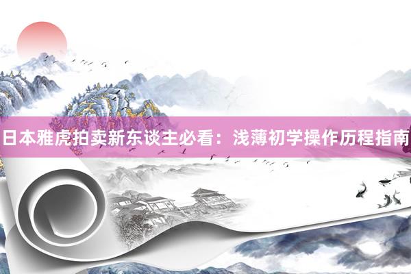 日本雅虎拍卖新东谈主必看：浅薄初学操作历程指南