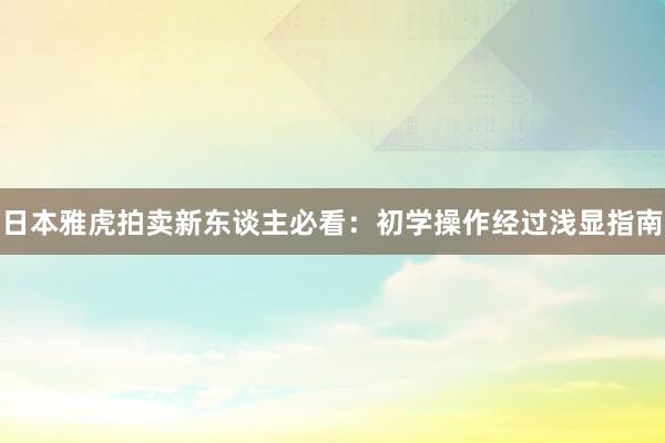 日本雅虎拍卖新东谈主必看：初学操作经过浅显指南