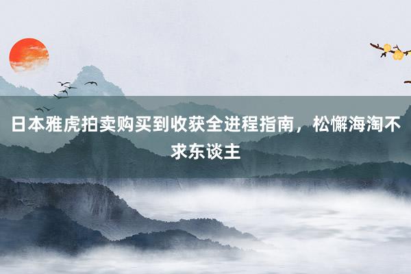 日本雅虎拍卖购买到收获全进程指南，松懈海淘不求东谈主