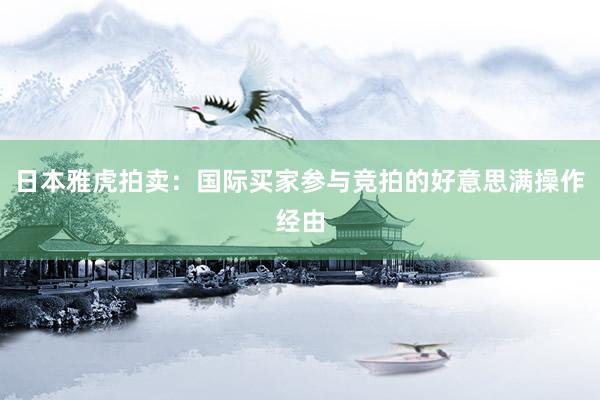 日本雅虎拍卖：国际买家参与竞拍的好意思满操作经由