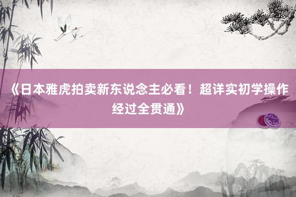 《日本雅虎拍卖新东说念主必看！超详实初学操作经过全贯通》