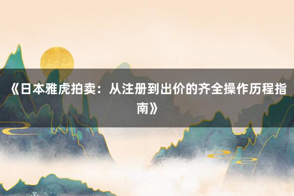 《日本雅虎拍卖：从注册到出价的齐全操作历程指南》