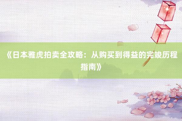 《日本雅虎拍卖全攻略：从购买到得益的完竣历程指南》