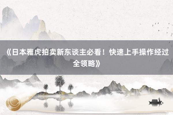 《日本雅虎拍卖新东谈主必看！快速上手操作经过全领略》